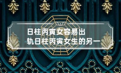 日柱丙寅女容易出轨 日柱丙寅女生的另一半真的年纪大很多吗