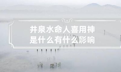 井泉水命人喜用神是什么 有什么影响