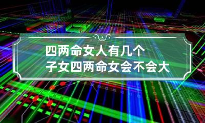 四两命女人有几个子女 四两命女会不会大富大贵