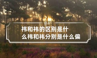 祎和袆的区别是什么 祎和袆分别是什么偏旁