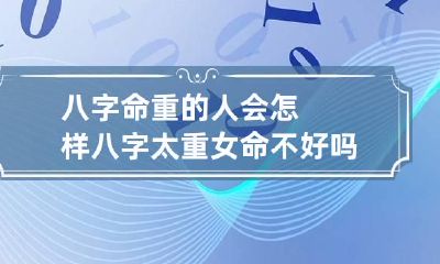 八字命重的人会怎样 八字太重女命不好吗?