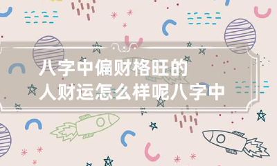 八字中偏财格旺的人财运怎么样呢 八字中偏财格旺的人财运怎么样呢男