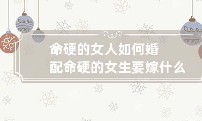命硬的女人如何婚配 命硬的女生要嫁什么样的人