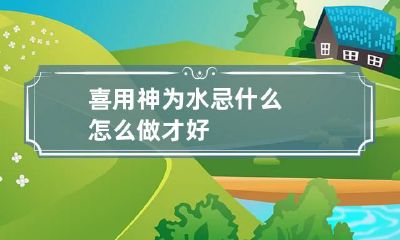 喜用神为水忌什么 怎么做才好