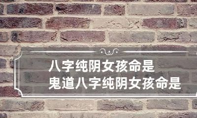 八字纯阴女孩命是鬼道 八字纯阴女孩命是鬼道护体是蛇仙