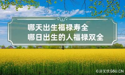 哪天出生福禄寿全 哪日出生的人福禄双全