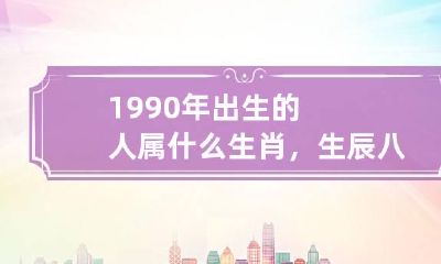 1990年出生的人属什么生肖，生辰八字五行查询