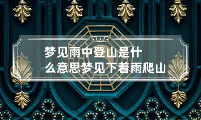 梦见雨中登山是什么意思 梦见下着雨爬山
