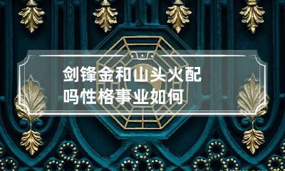 剑锋金和山头火配吗 性格事业如何