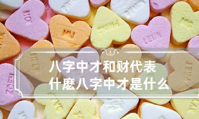 八字中才和财代表什麽 八字中才是什么