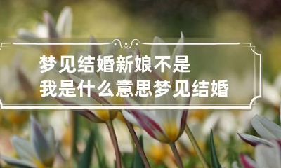 梦见结婚新娘不是我是什么意思 梦见结婚但新娘不是我