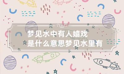 梦见水中有人嬉戏是什么意思 梦见水里有人游泳是什么意思