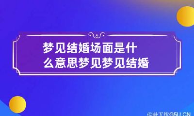 梦见结婚场面是什么意思 梦见梦见结婚