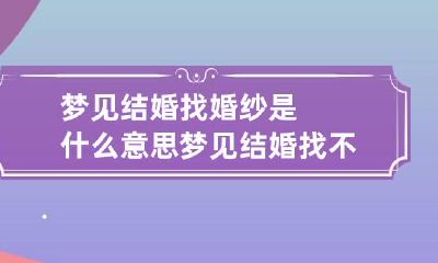 梦见结婚找婚纱是什么意思 梦见结婚找不到合适的婚纱