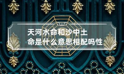 天河水命和沙中土命是什么意思 相配吗 性格事业如何