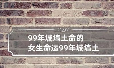 99年城墙土命的女生命运 99年城墙土命的女生今年运气如何