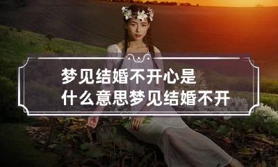 梦见结婚不开心是什么意思 梦见结婚不开心是什么意思呢