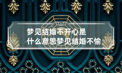 梦见结婚不开心是什么意思 梦见结婚不愉快
