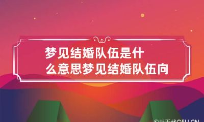 梦见结婚队伍是什么意思 梦见结婚队伍向我走来