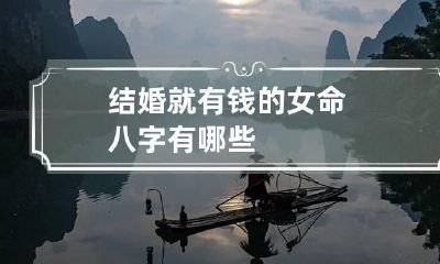 结婚就有钱的女命八字 有哪些