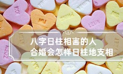 八字日柱相害的人合婚会怎样 日柱地支相害的夫妻