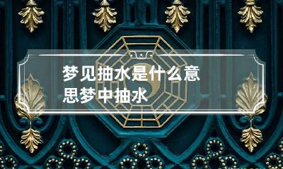 梦见抽水是什么意思 梦中抽水