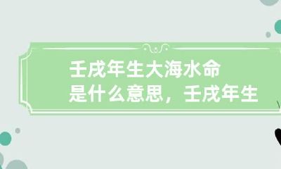 壬戌年生大海水命是什么意思，壬戌年生大海水命详解