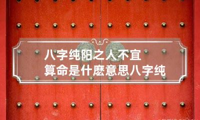 八字纯阳之人不宜算命是什麽意思 八字纯阳的人命运是好是坏
