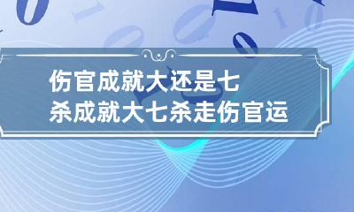 伤官成就大还是七杀成就大 七杀走伤官运吉凶论断