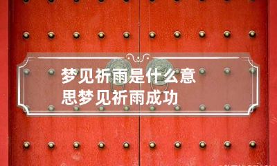 梦见祈雨是什么意思 梦见祈雨成功