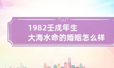 1982壬戌年生大海水命的婚姻怎么样 1982年大海水命的女人的命运