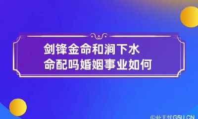 剑锋金命和涧下水命配吗 婚姻事业如何