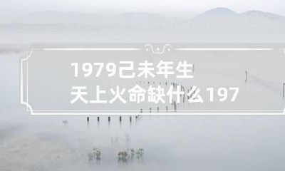 1979己未年生天上火命缺什么 1979年天上火命好不好