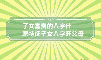 子女富贵的八字什麽特征 子女八字旺父母
