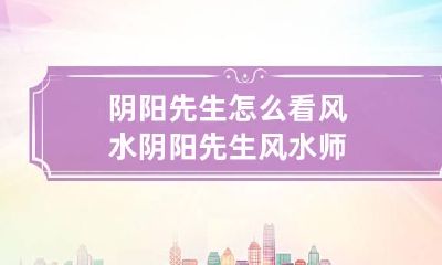 阴阳先生怎么看风水 阴阳先生风水师