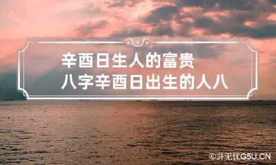 辛酉日生人的富贵八字 辛酉日出生的人八字命运如何?
