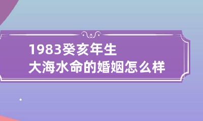 1983癸亥年生大海水命的婚姻怎么样 83年癸亥的五行属什么