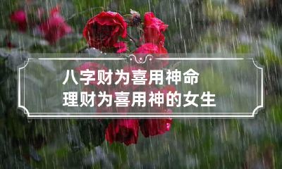 八字财为喜用神命理 财为喜用神的女生