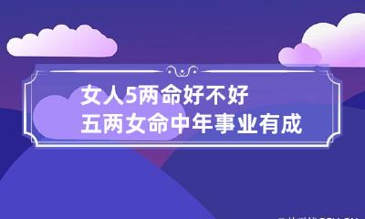 女人5两命好不好 五两女命中年事业有成