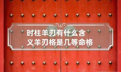 时柱羊刃有什么含义 羊刃格是几等命格