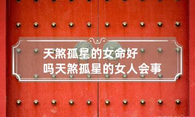 天煞孤星的女命好吗 天煞孤星的女人会事业有成吗