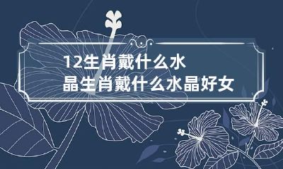 12生肖戴什么水晶 生肖戴什么水晶好 女生佩戴什么水晶好