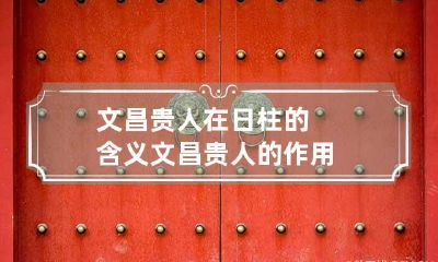 文昌贵人在日柱的含义 文昌贵人的作用