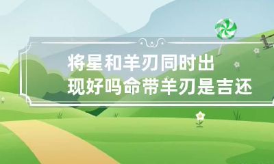 将星和羊刃同时出现好吗 命带羊刃是吉还是凶
