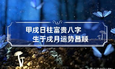 甲戌日柱富贵八字　生于戌月运势昌顺