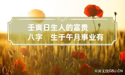 壬寅日生人的富贵八字　生于午月事业有成