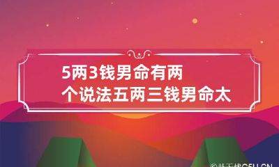 5两3钱男命有两个说法 五两三钱男命太惨了