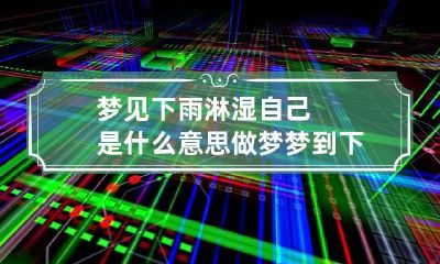 梦见下雨淋湿自己是什么意思 做梦梦到下雨淋湿自己
