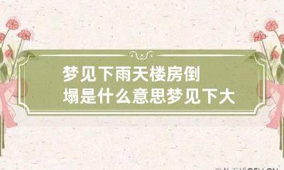 梦见下雨天楼房倒塌是什么意思 梦见下大雨楼房倒塌