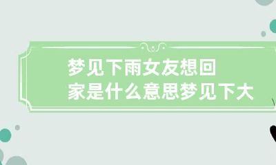 梦见下雨女友想回家是什么意思 梦见下大雨女人